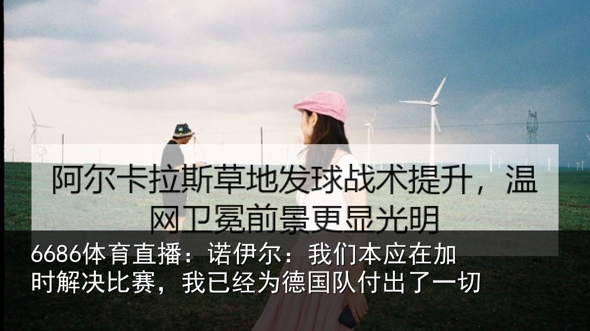 6686体育直播:诺伊尔:我们本应在加时解决比赛,我已经为德国队付出了一切