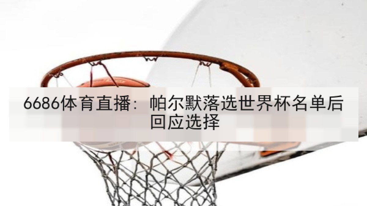 6686体育直播: 帕尔默落选世界杯名单后回应选择