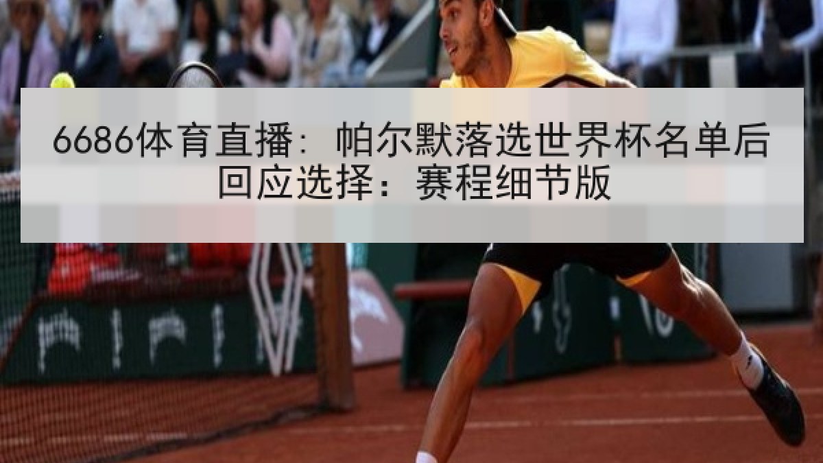 6686体育直播: 帕尔默落选世界杯名单后回应选择:赛程细节版 6686体育直播: 帕尔默落选世界杯名单后回应选择:赛程细节版