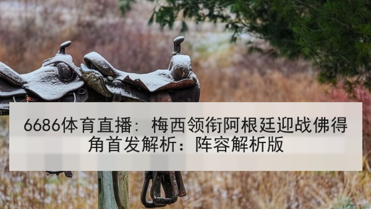 6686体育直播: 梅西领衔阿根廷迎战佛得角首发解析:阵容解析版 6686体育直播: 梅西领衔阿根廷迎战佛得角首发解析:阵容解析版