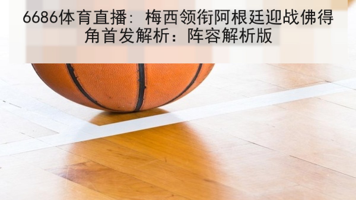 6686体育直播: 梅西领衔阿根廷迎战佛得角首发解析:阵容解析版 6686体育直播: 梅西领衔阿根廷迎战佛得角首发解析:阵容解析版