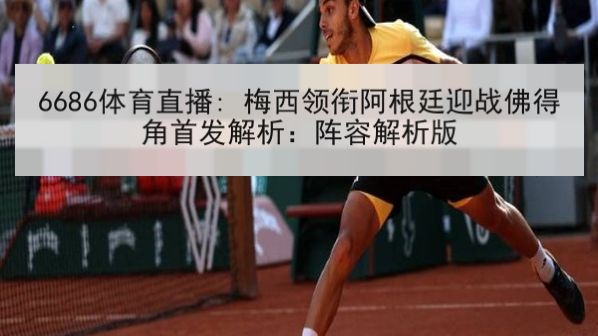6686体育直播: 梅西领衔阿根廷迎战佛得角首发解析：阵容解析版