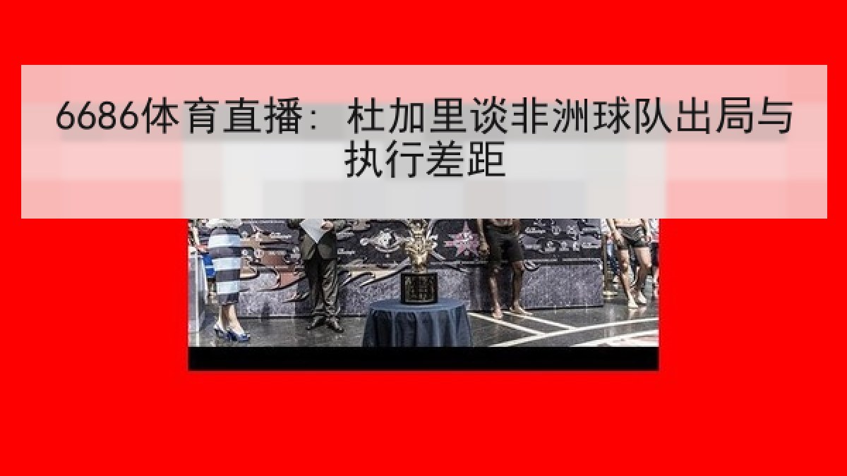 6686体育直播: 杜加里谈非洲球队出局与执行差距 6686体育直播: 杜加里谈非洲球队出局与执行差距
