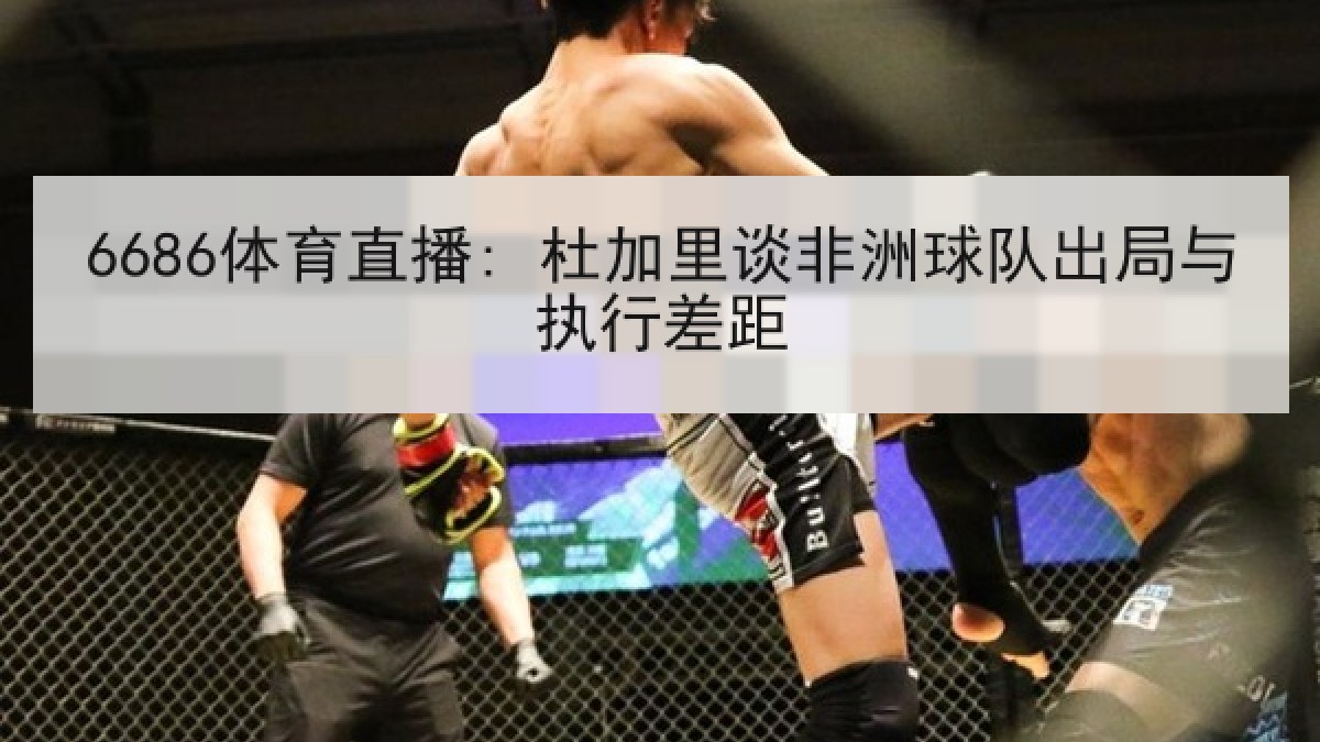 6686体育直播: 杜加里谈非洲球队出局与执行差距 6686体育直播: 杜加里谈非洲球队出局与执行差距