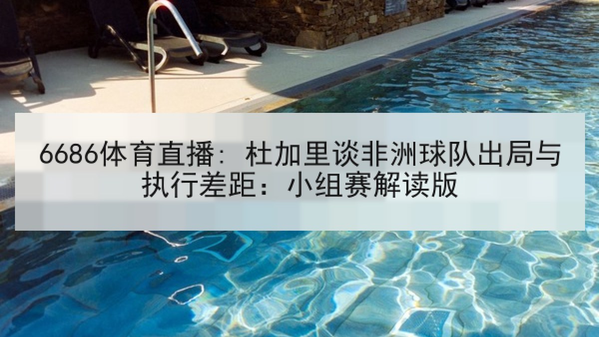 6686体育直播: 杜加里谈非洲球队出局与执行差距:小组赛解读版 6686体育直播: 杜加里谈非洲球队出局与执行差距:小组赛解读版