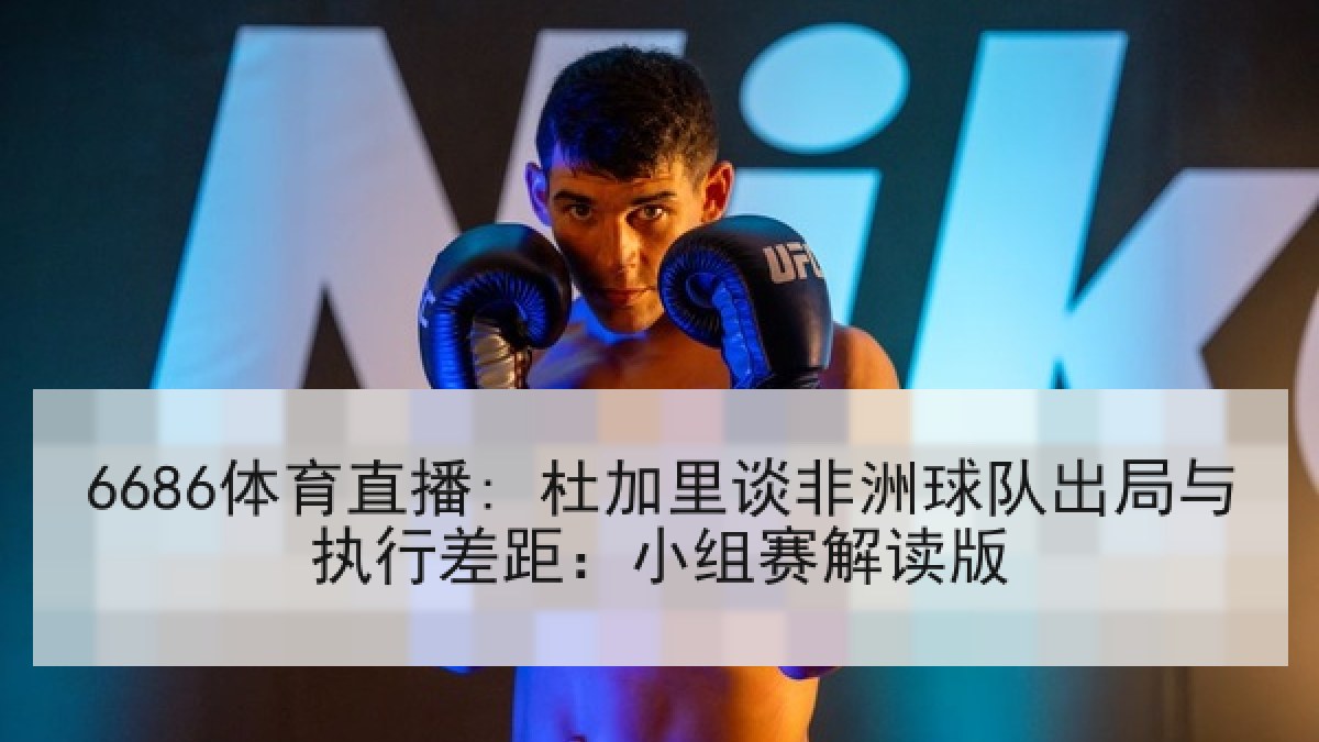 6686体育直播: 杜加里谈非洲球队出局与执行差距:小组赛解读版 6686体育直播: 杜加里谈非洲球队出局与执行差距:小组赛解读版