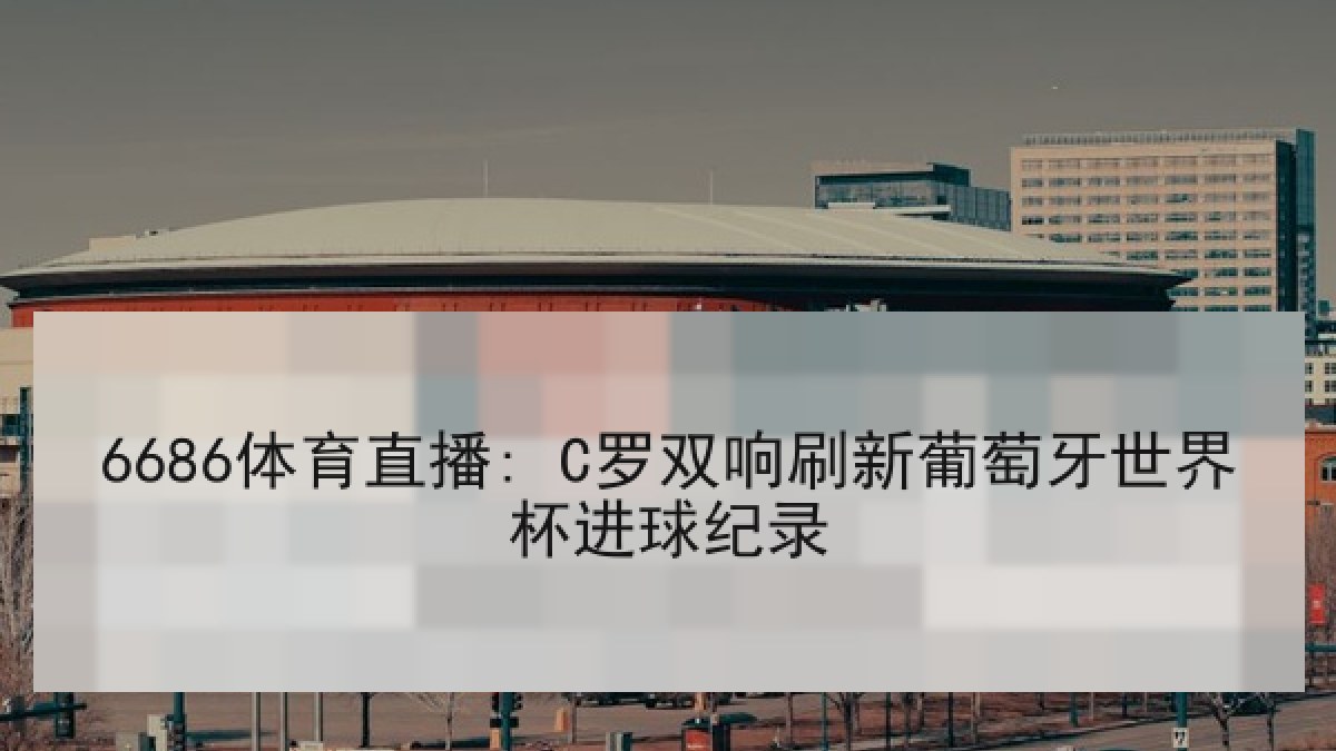 6686体育直播: C罗双响刷新葡萄牙世界杯进球纪录