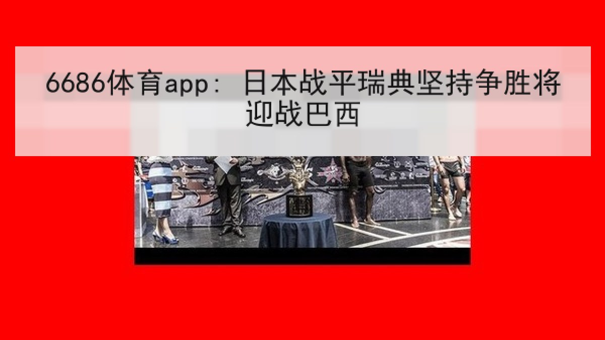 6686体育app: 日本战平瑞典坚持争胜将迎战巴西 6686体育app: 日本战平瑞典坚持争胜将迎战巴西