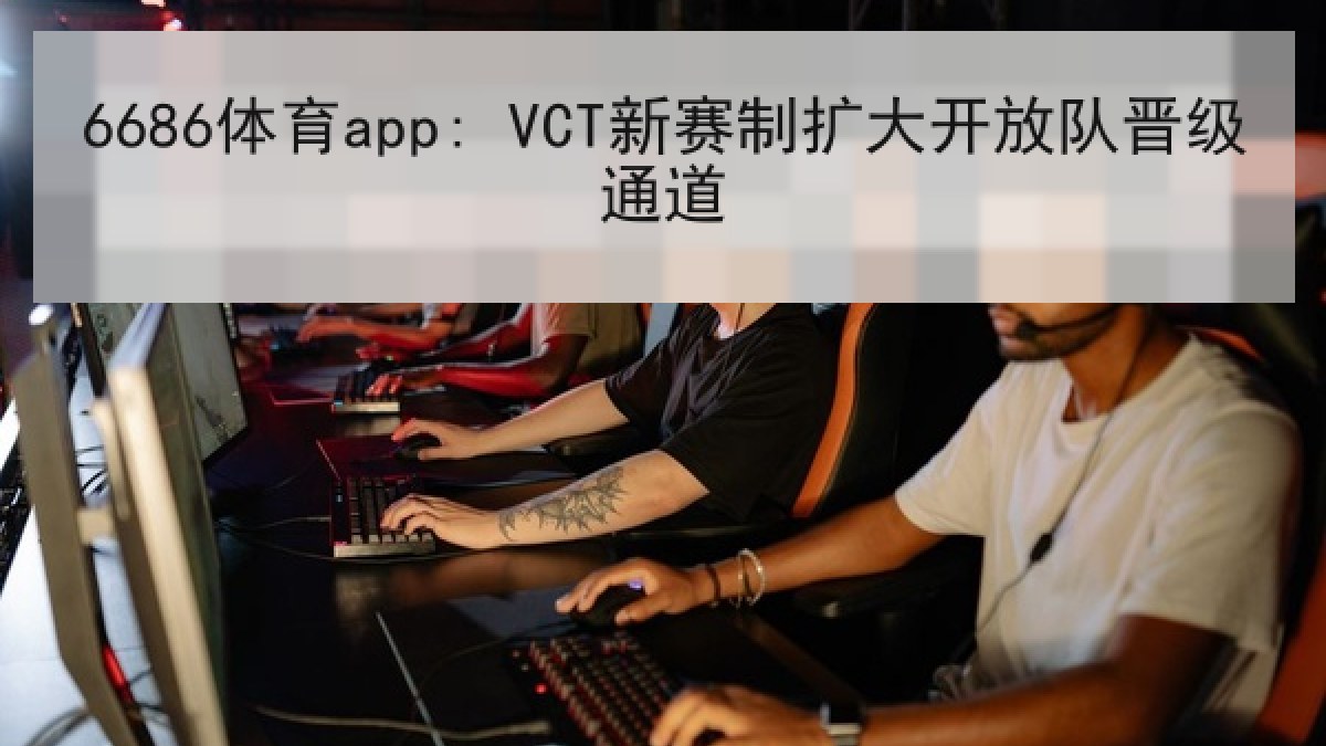 6686体育app: VCT新赛制扩大开放队晋级通道 6686体育app: VCT新赛制扩大开放队晋级通道