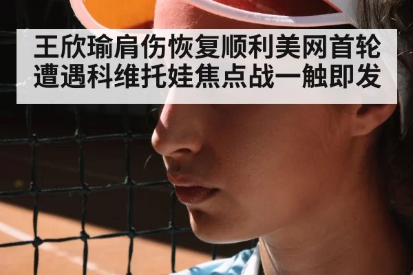 王欣瑜肩伤恢复顺利美网首轮遭遇科维托娃焦点战一触即发