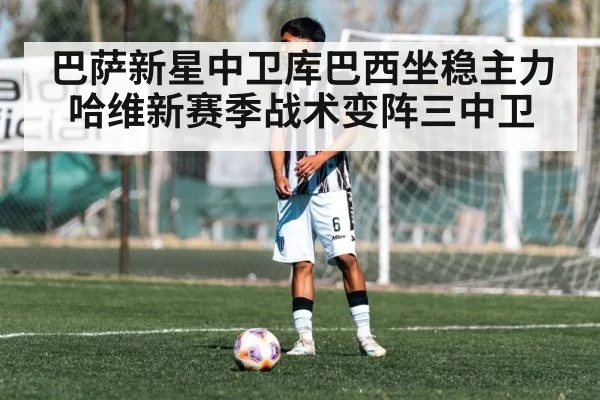 巴萨新星中卫库巴西坐稳主力哈维新赛季战术变阵三中卫