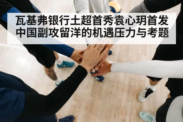瓦基弗银行土超首秀袁心玥首发 中国副攻留洋的机遇压力与考题