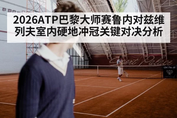 2026ATP巴黎大师赛鲁内对兹维列夫室内硬地冲冠关键对决分析